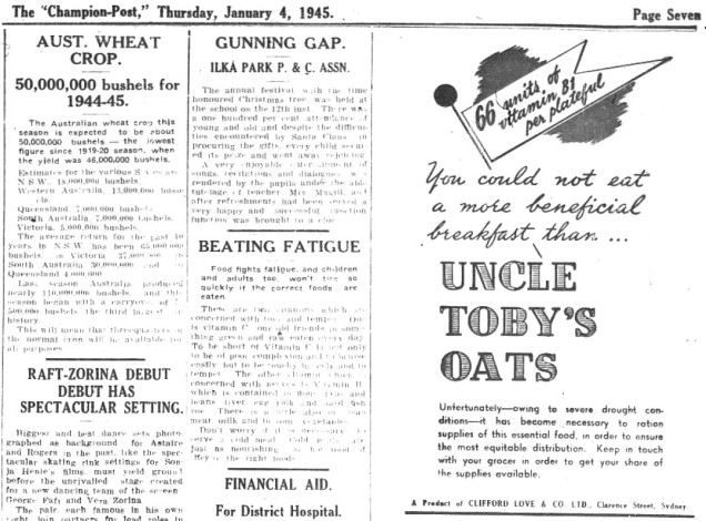 Modern thinking is to always align your product with positive thoughts and experiences - ignore mentioning anything negative at your commercial peril! In 1945 Uncle Toby's Oats advertised when it was impossible to purchase their product - and then mentioned the severe drought as well! Customers were advised to "Keep in touch with your grocer". Two columns to the left, proof that the drought was not some 1940s advertising technique. Australia produced the lowest wheat crop since 1919-20 (just after the First World War). Source: The Champion Post Thursday January 4, 1945 page 7